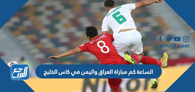 الساعة كم مباراة العراق واليمن في كاس الخليج