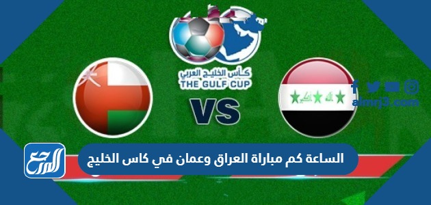 الساعة كم مباراة العراق وعمان في كاس الخليج