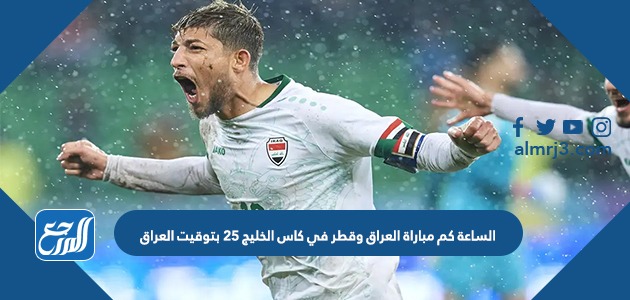 الساعة كم مباراة العراق وقطر في كاس الخليج 25 بتوقيت العراق