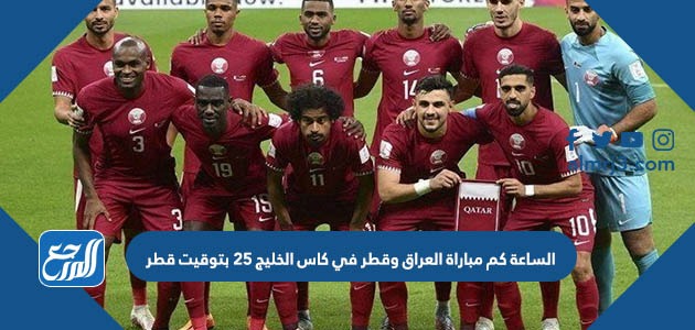 الساعة كم مباراة العراق وقطر في كاس الخليج 25 بتوقيت قطر