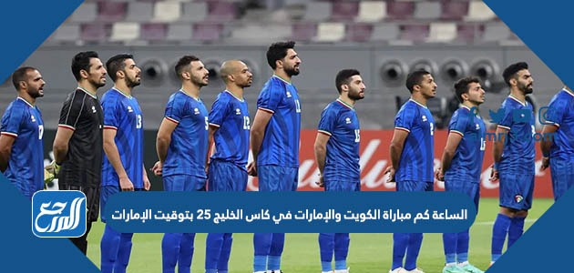 الساعة كم مباراة الكويت والإمارات في كاس الخليج 25 بتوقيت الإمارات