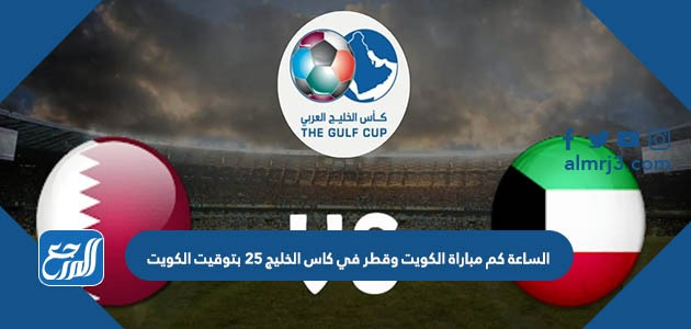 الساعة كم مباراة الكويت وقطر في كاس الخليج 25 بتوقيت الكويت