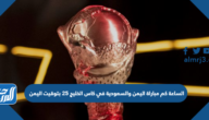 الساعة كم مباراة اليمن والسعودية في كاس الخليج 25 بتوقيت السعودية