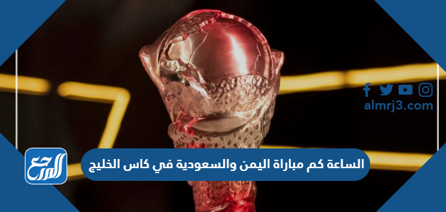 الساعة كم مباراة اليمن والسعودية في كاس الخليج