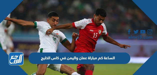 الساعة كم مباراة عمان واليمن في كاس الخليج