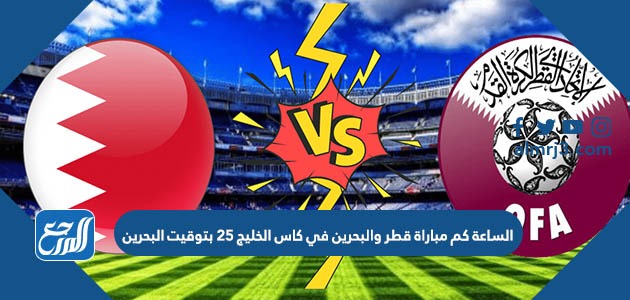 الساعة كم مباراة قطر والبحرين في كاس الخليج 25 بتوقيت البحرين