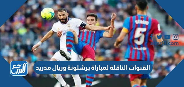 القنوات الناقلة لمباراة برشلونة وريال مدريد