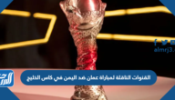 القنوات الناقلة لمباراة عمان ضد اليمن في كاس الخليج 2023 القنوات الناقلة لمباراة عمان ضد اليمن في كاس الخليج 2023