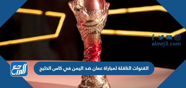 القنوات الناقلة لمباراة عمان ضد اليمن في كاس الخليج