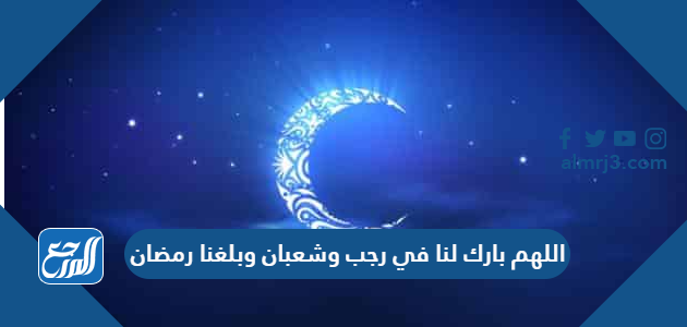 اللهم بارك لنا في رجب وشعبان وبلغنا رمضان