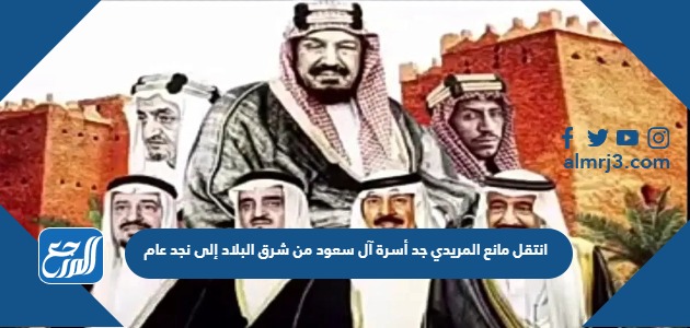 انتقل مانع المريدي جد أسرة آل سعود من شرق البلاد إلى نجد عام
