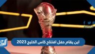 اين يقام حفل افتتاح كاس الخليج 2023 اين يقام حفل افتتاح كاس الخليج 2023