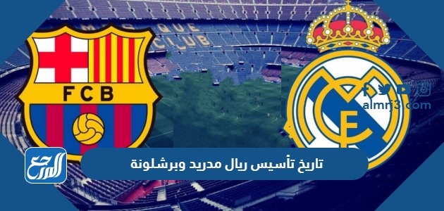 تاريخ تأسيس ريال مدريد وبرشلونة