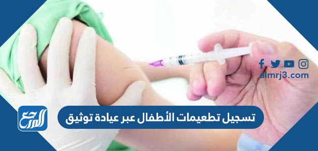 تسجيل تطعيمات الأطفال عبر عيادة توثيق