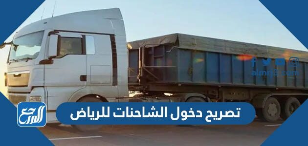رابط وطريقة استخراج تصريح دخول الشاحنات للرياض 2026