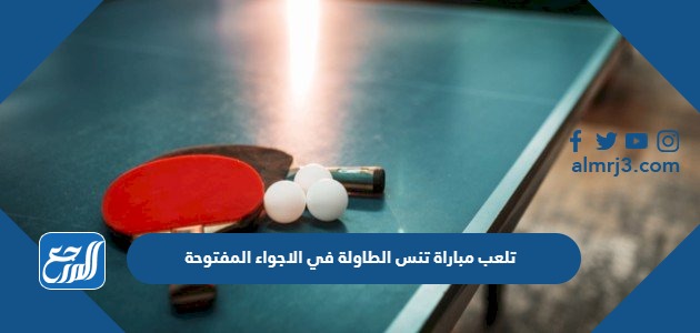 تلعب مباراة تنس الطاولة في الاجواء المفتوحة