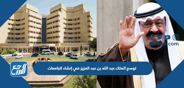 توسع الملك عبد الله بن عبد العزيز في إنشاء الجامعات
