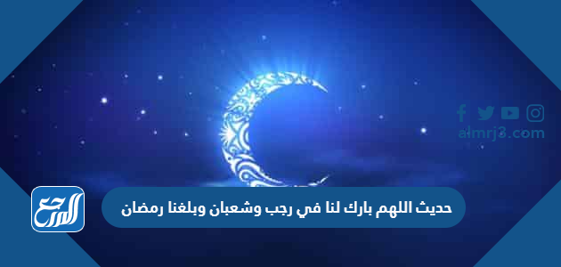 حديث اللهم بارك لنا في رجب وشعبان وبلغنا رمضان