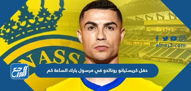 حفل كريستيانو رونالدو في مرسول بارك الساعة كم