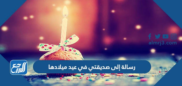 رسالة إلى صديقتي في عيد ميلادها