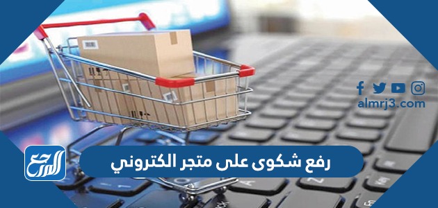 رفع شكوى على متجر الكتروني