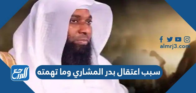 سبب اعتقال بدر المشاري وما تهمته