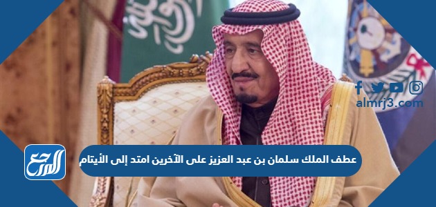 عطف الملك سلمان بن عبد العزيز على الآخرين امتد إلى الأيتام