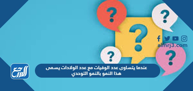 عندما يتساوى عدد الوفيات مع عدد الولادات يسمى هذا النمو بالنمو التوحدي