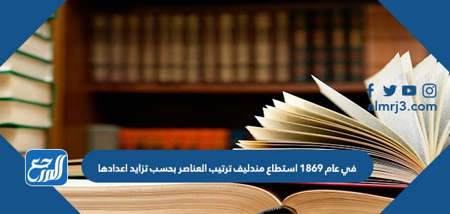 في عام 1869 استطاع مندليف ترتيب العناصر بحسب تزايد اعدادها