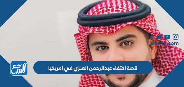 قصة اختفاء عبدالرحمن العنزي في امريكيا