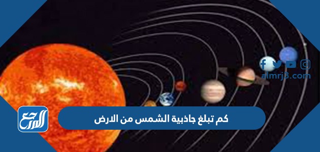 كم تبلغ جاذبية الشمس من الارض ، تأثير جاذبية الشمس على الأرض ، معلومات عامة عن الشمس