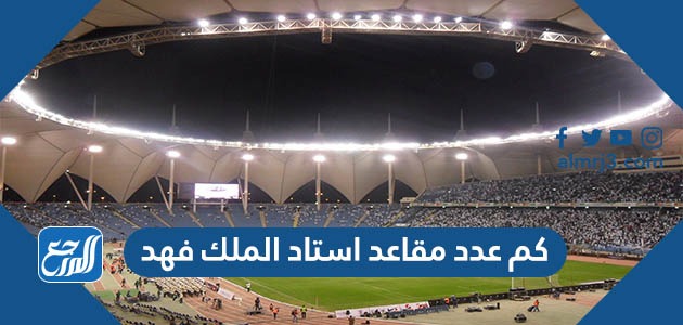 كم عدد مقاعد استاد الملك فهد