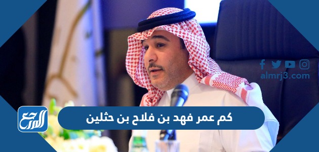 كم عمر فهد بن فلاح بن حثلين