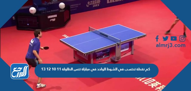 كم نقطة تحتسب في الشوط الواحد في مباراة تنس الطاولة 11 10 12 13