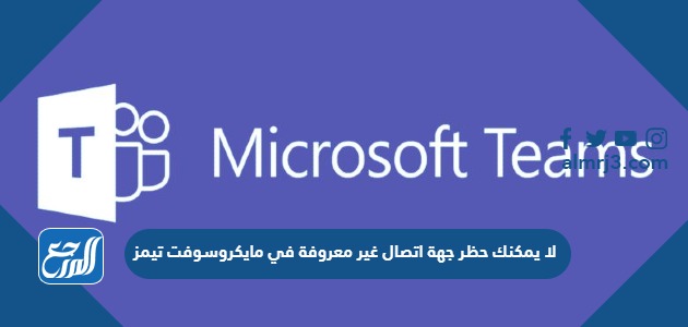لا يمكنك حظر جهة اتصال غير معروفة في مايكروسوفت تيمز