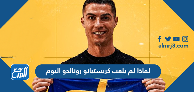 لماذا لم يلعب كريستيانو رونالدو اليوم