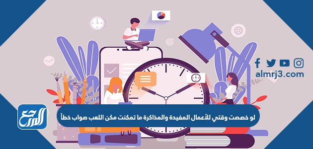 لو خصصت وقتي للأعمال المفيدة والمذاكرة ما تمكنت مكن اللعب صواب خطأ