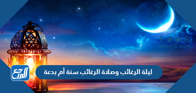 ليلة الرغائب وصلاة الرغائب سنة أم بدعة