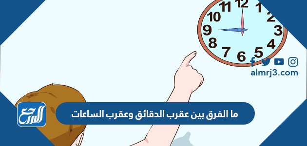 ما الفرق بين عقرب الدقائق وعقرب الساعات