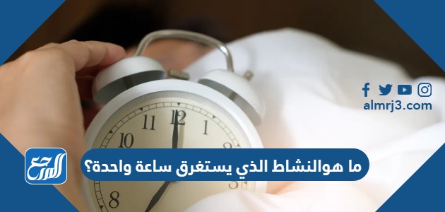 ما هوالنشاط الذي يستغرق ساعة واحدة؟