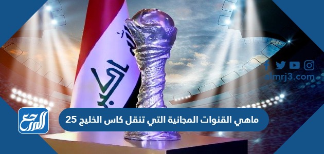 ماهي القنوات المجانية التي تنقل كاس الخليج 25