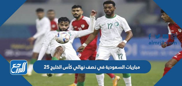 مباريات السعودية في نصف نهائي كأس الخليج 25