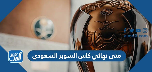 متى نهائي كاس السوبر السعودي
