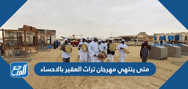 متى ينتهي مهرجان تراث العقير بالاحساء 2023