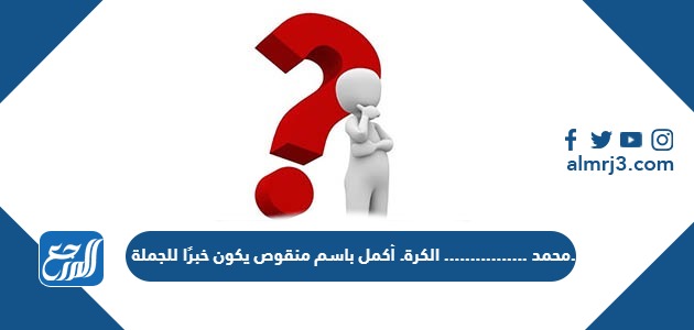 محمد ................ الكرة. أكمل باسم منقوص يكون خبرًا للجملة.