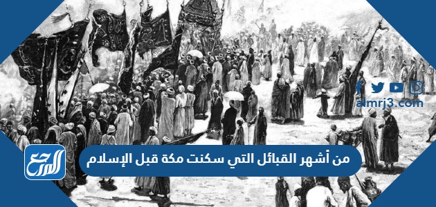 من أشهر القبائل التي سكنت مكة قبل الإسلام