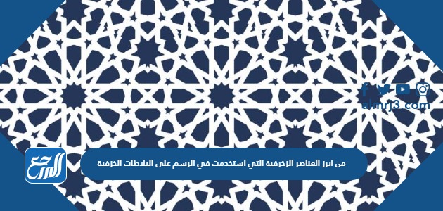 من ابرز العناصر الزخرفية التي استخدمت في الرسم على البلاطات الخزفية