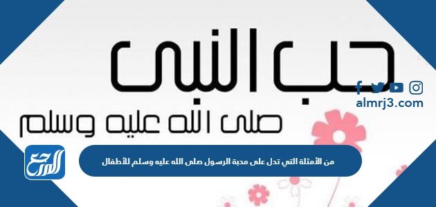من الأمثلة التي تدل على محبة الرسول صلى الله عليه وسلم للأطفال