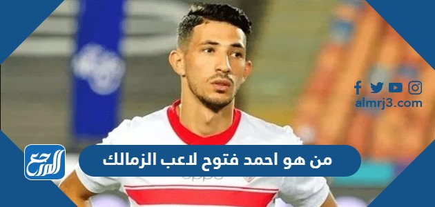 من هو احمد فتوح لاعب الزمالك