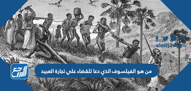 من هو الفيلسوف الذي دعا للقضاء علي تجارة العبيد